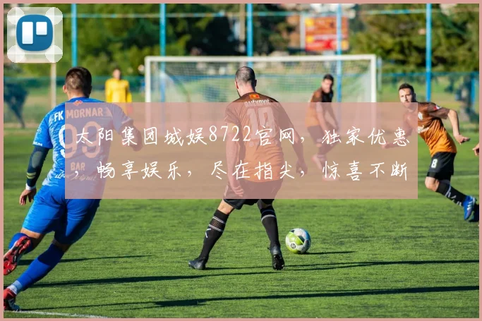 太阳集团城娱8722官网，独家优惠，畅享娱乐，尽在指尖，惊喜不断，不容错过
