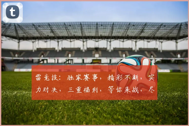 雷竞技：独家赛事，精彩不断，实力对决，三重福利，等你来战，尽享电竞盛宴