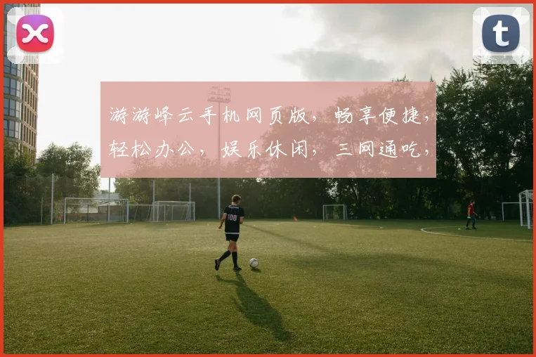 游游峰云手机网页版，畅享便捷，轻松办公，娱乐休闲，三网通吃，一触即达，体验非凡