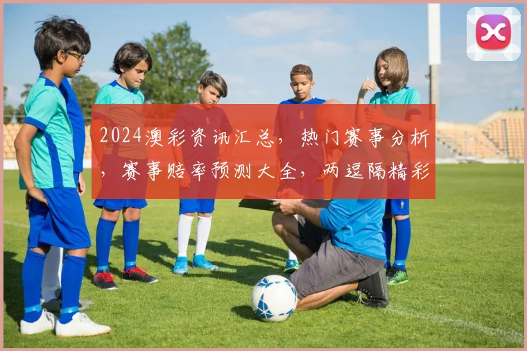 2024澳彩资讯汇总，热门赛事分析，赛事赔率预测大全，两逗隔精彩