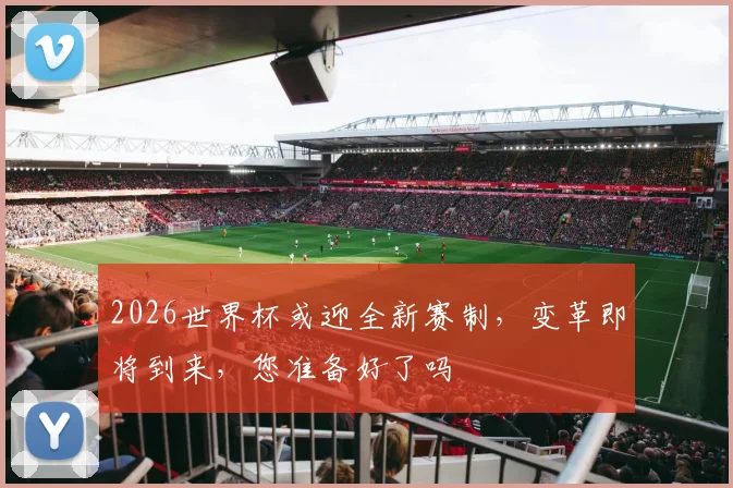 2026世界杯或迎全新赛制，变革即将到来，您准备好了吗