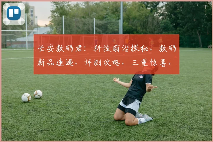 长安数码君：科技前沿探秘，数码新品速递，评测攻略，三重惊喜，不容错过