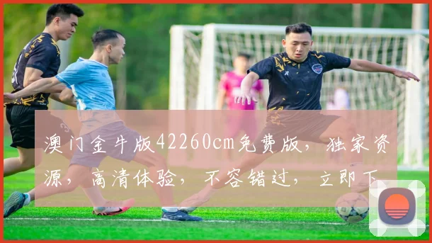 澳门金牛版42260cm免费版，独家资源，高清体验，不容错过，立即下载
