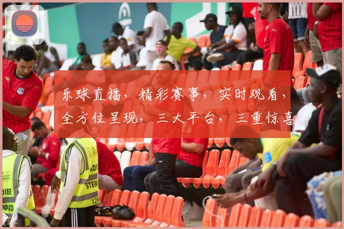 乐球直播，精彩赛事，实时观看，全方位呈现，三大平台，三重惊喜，不容错过，