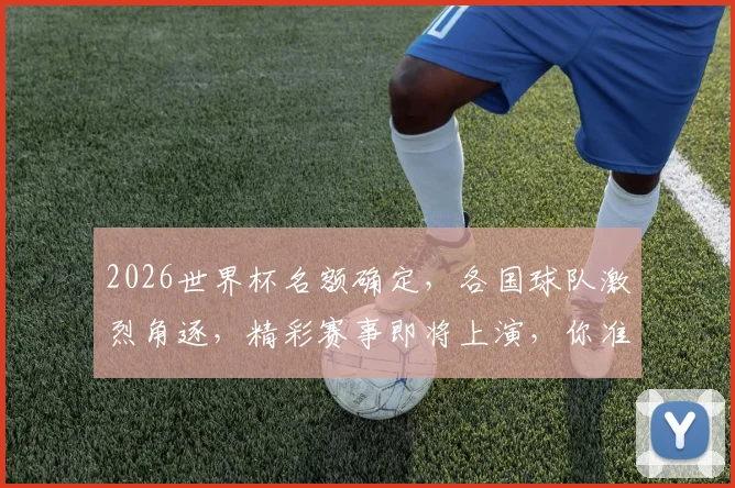 2026世界杯名额确定，各国球队激烈角逐，精彩赛事即将上演，你准备好了吗