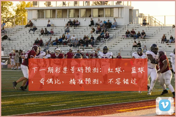 下一期彩票号码预测：红球，蓝球，奇偶比，精准预测，不容错过
