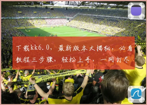 下载kk6.0，最新版本大揭秘，必看教程三步骤，轻松上手，一网打尽