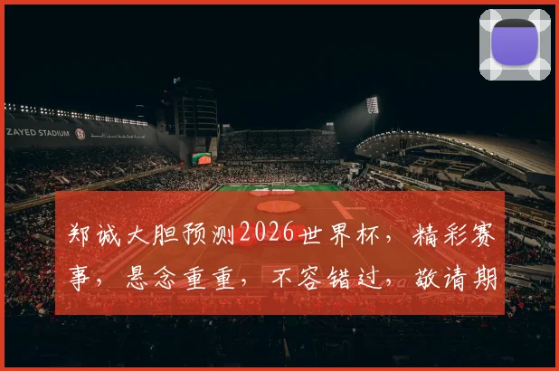 郑诚大胆预测2026世界杯，精彩赛事，悬念重重，不容错过，敬请期待