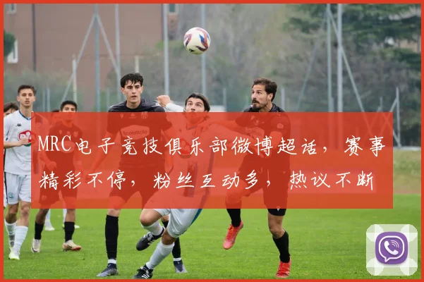 MRC电子竞技俱乐部微博超话，赛事精彩不停，粉丝互动多，热议不断，实力集结