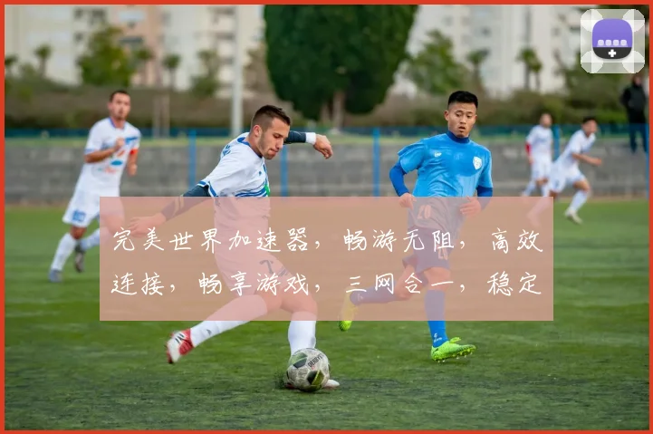 完美世界加速器，畅游无阻，高效连接，畅享游戏，三网合一，稳定加速