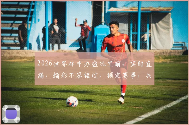 2026世界杯申办盛况空前，实时直播，精彩不容错过，锁定赛事，共赴狂欢