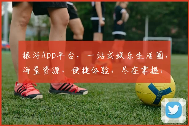 银河App平台，一站式娱乐生活圈，海量资源，便捷体验，尽在掌握，畅享娱乐新境界，惊喜不断
