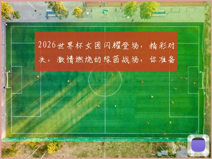 2026世界杯女团闪耀登场，精彩对决，激情燃烧的绿茵战场，你准备好了吗